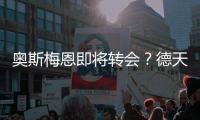 奥斯梅恩即将转会？德天空
：加拉塔萨雷和那不勒斯非常接近达协议