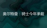 奥尔特曼：骑士今年承载多年来未曾有过的期待
�，我们正努力朝总决赛迈进