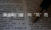 奥迪斯门窗：向“简”而居	
，邂逅生活万般美好