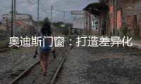 奥迪斯门窗	：打造差异化合作体验，加速共同增长