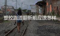塑胶跑道翻新前应该怎样铲除	，旧塑胶跑道铲除办法推荐