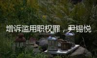 增诉滥用职权罪
，尹锡悦遭韩国检方追加起诉
