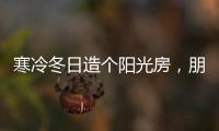 寒冷冬日造个阳光房，朋友来了都不想走!