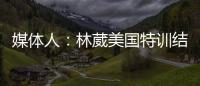 媒体人�：林葳美国特训结束已回国	，将代表福建男篮出战全运会