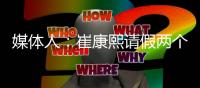 媒体人	：崔康熙请假两个月，计划8月30日前按时归队