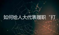 如何给人大代表履职“打分”�？修改代表“自己的法”
