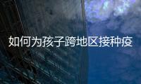 如何为孩子跨地区接种疫苗
？国家疾控局详解