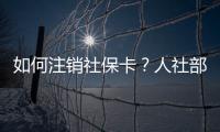 如何注销社保卡？人社部回应