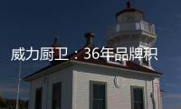 威力厨卫�
：36年品牌积淀，只为带来全新体验