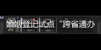 婚姻登记试点“跨省通办”两月有余 实施情况怎样	？