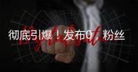 彻底引爆！发布0�，粉丝10000000+