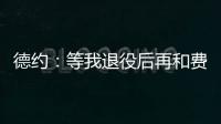 德约�：等我退役后再和费德勒�、纳达尔一起回顾我们之间的对决