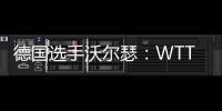 德国选手沃尔瑟	：WTT美国大满贯条件糟糕�，不符合顶级赛事标准