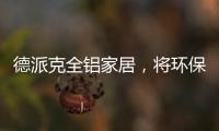 德派克全铝家居
，将环保健康深入贯彻每一道工序