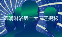 德润淋浴房十大工艺揭秘，怪不得质量这么好!