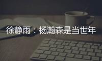徐静雨�
：杨瀚森是当世年轻中锋绝对的稀缺品 希望别让他打亚洲杯