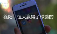 徐阳
：恒大赢得了球迷的尊敬 里皮不应受指责