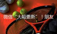 微信“大幅更新”
！朋友圈功能又升级