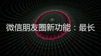 微信朋友圈新功能：最长可发5分钟视频