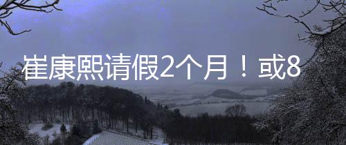 崔康有可能8月31日回归