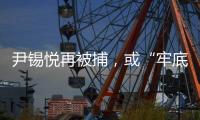 尹锡悦再被捕，或“牢底坐穿”
