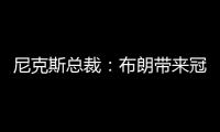 尼克斯总裁	：布朗带来冠军血统 总决经验&4枚戒指将助力我们冲冠