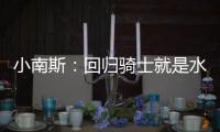 小南斯：回归骑士就是水到渠成 这支队伍完全具备夺冠实力