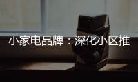 小家电品牌：深化小区推广 打开终端市场