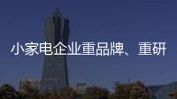 小家电企业重品牌、重研发、重口碑