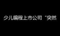 少儿编程上市公司“突然跑路”	，家长的预付费去哪了�
？