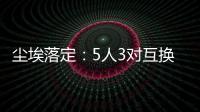 尘埃落定：5人3对互换，李凯尔NBA危险了，比尔离队倒计时
�！