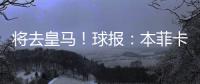 将去皇马

！球报：本菲卡不愿付A费经纪人10%佣金，但预计会达一致