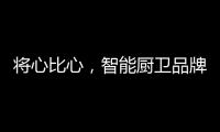 将心比心�，智能厨卫品牌才能收获民心