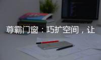 尊霸门窗：巧扩空间
，让小空间焕发精致感