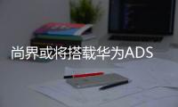 尚界或将搭载华为ADS4，20万级智能化洗牌一触即发