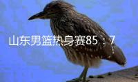 山东男篮热身赛85
：75埃及国家队，陈培东回家作战获15分