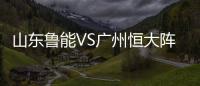 山东鲁能VS广州恒大阵容实力