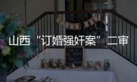 山西“订婚强奸案”二审宣判	：驳回上诉，维持原判
