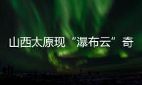 山西太原现“瀑布云”奇观	，飞机贴云飞行上演“穿云箭”