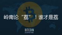 岭南论“荔”
！谁才是荔枝界“天下第一”