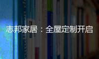 志邦家居：全屋定制开启新的家居时代!
