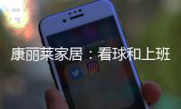康丽莱家居：看球和上班无法兼得?你缺的只是一张好床垫