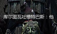 库尔图瓦吐槽特巴斯：他非常喜欢出风头，我没见过其他主席这样