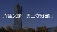 库里父亲：勇士夺冠窗口正在关闭 斯蒂芬&追梦&巴特勒&均年龄35+