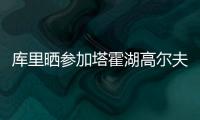 库里晒参加塔霍湖高尔夫名人赛照片：让我们好好收尾吧