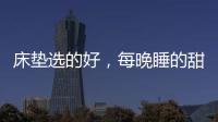 床垫选的好
，每晚睡的甜