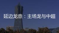 延边龙鼎�：主场龙与中超的距离是外援