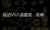 延边VS八喜首发：名单无洪珍燮 Bo季奇搭档许波
