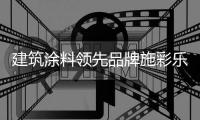 建筑涂料领先品牌施彩乐：强势登陆央视频道 塑造更高的核心观
