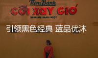 引领黑色经典 蓝品优沐科特系列释放潮流元素